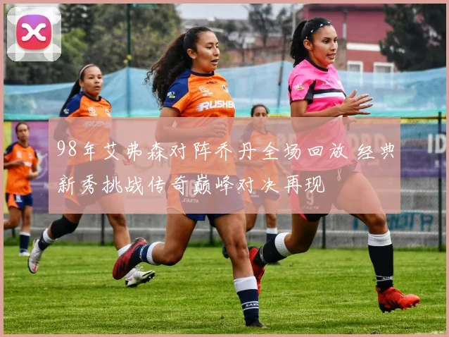 98年艾弗森对阵乔丹全场回放 经典新秀挑战传奇巅峰对决再现