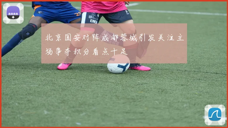 北京国安对阵成都蓉城引发关注主场争夺积分看点十足