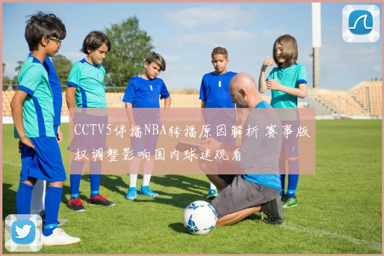 CCTV5停播NBA转播原因解析 赛事版权调整影响国内球迷观看