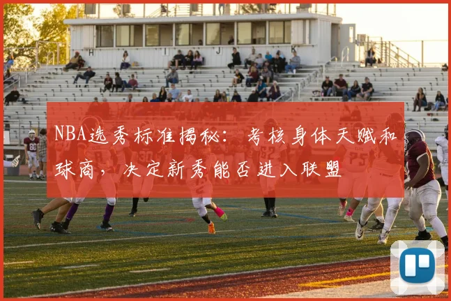 NBA选秀标准揭秘：考核身体天赋和球商，决定新秀能否进入联盟