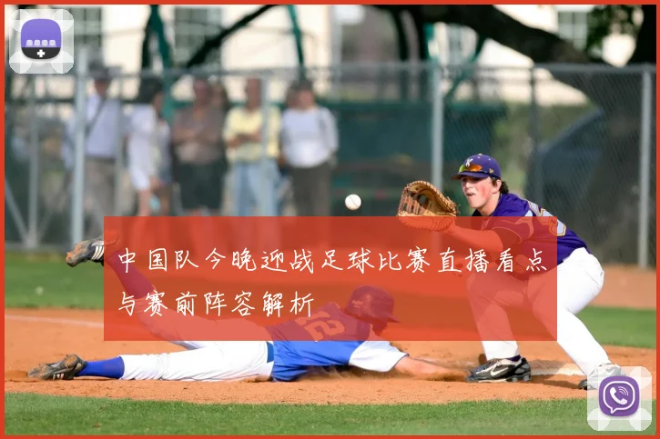 中国队今晚迎战足球比赛直播看点与赛前阵容解析