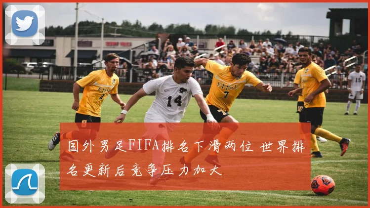 国外男足FIFA排名下滑两位 世界排名更新后竞争压力加大