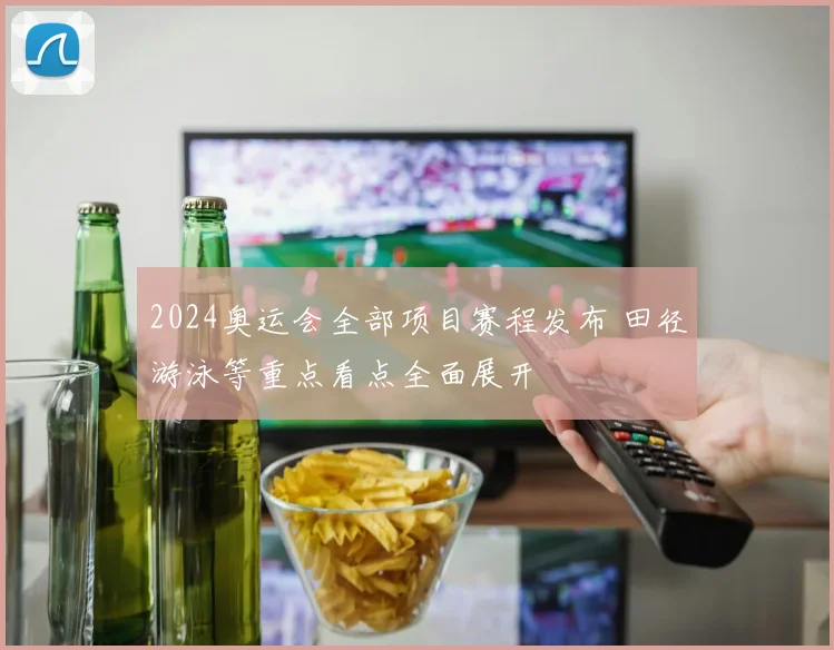 2024奥运会全部项目赛程发布 田径游泳等重点看点全面展开