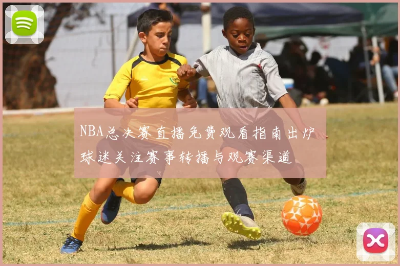 NBA总决赛直播免费观看指南出炉 球迷关注赛事转播与观赛渠道