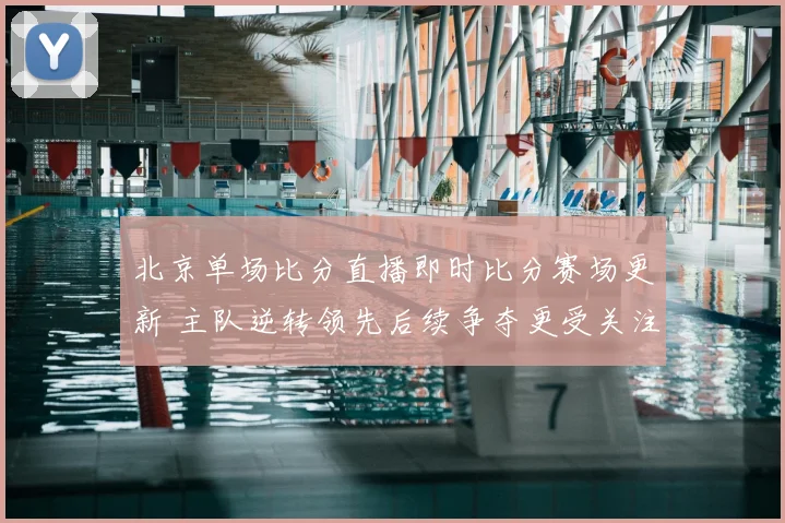 北京单场比分直播即时比分赛场更新 主队逆转领先后续争夺更受关注