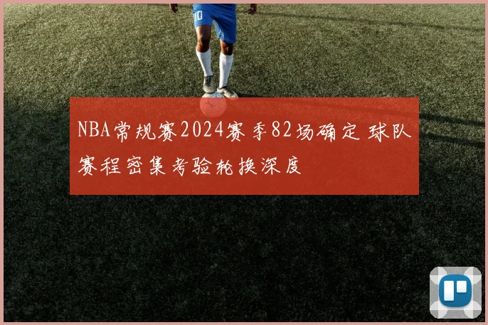 NBA常规赛2024赛季82场确定 球队赛程密集考验轮换深度