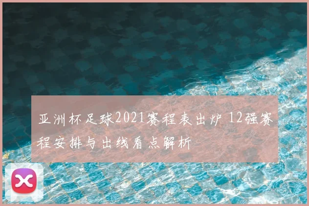 亚洲杯足球2021赛程表出炉 12强赛程安排与出线看点解析