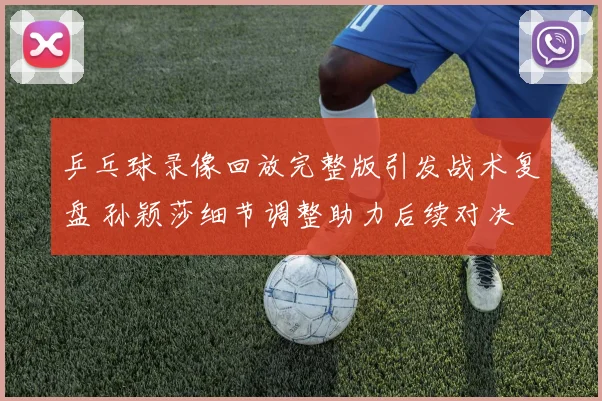 乒乓球录像回放完整版引发战术复盘 孙颖莎细节调整助力后续对决