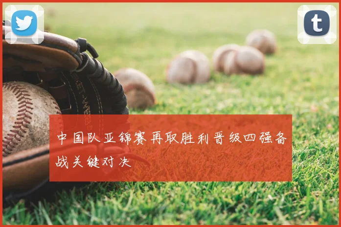 中国队亚锦赛再取胜利晋级四强备战关键对决
