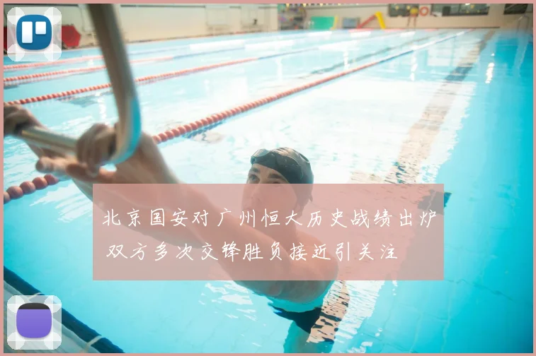 北京国安对广州恒大历史战绩出炉 双方多次交锋胜负接近引关注