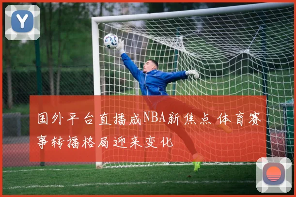 国外平台直播成NBA新焦点 体育赛事转播格局迎来变化