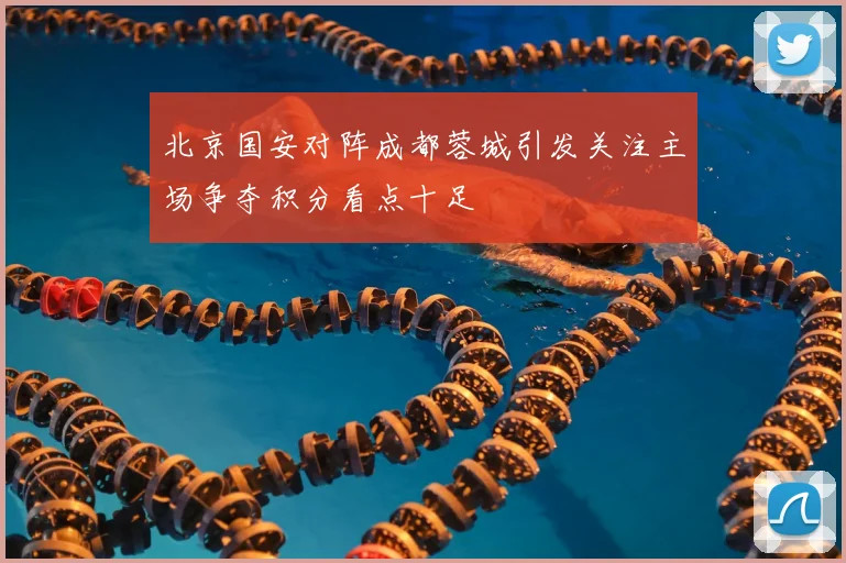 北京国安对阵成都蓉城引发关注主场争夺积分看点十足