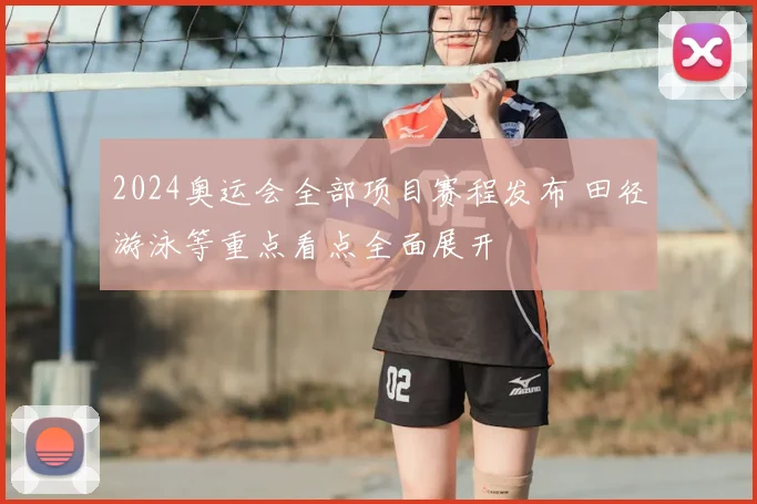 2024奥运会全部项目赛程发布 田径游泳等重点看点全面展开