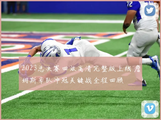 2023总决赛回放高清完整版上线 詹姆斯率队冲冠关键战全程回顾