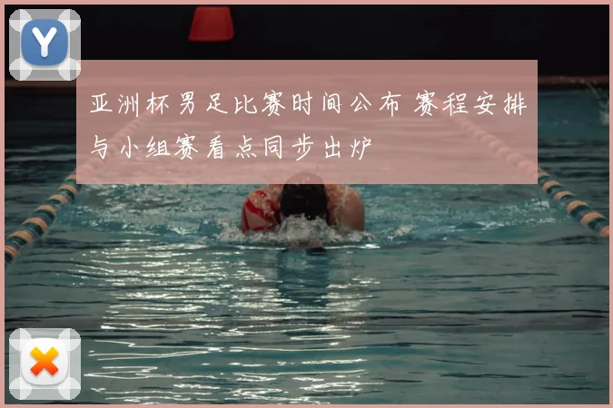 亚洲杯男足比赛时间公布 赛程安排与小组赛看点同步出炉