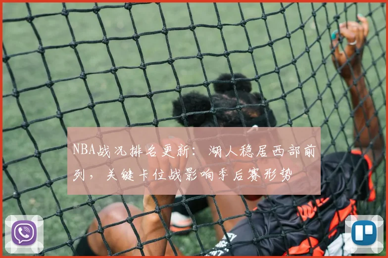 NBA战况排名更新：湖人稳居西部前列，关键卡位战影响季后赛形势