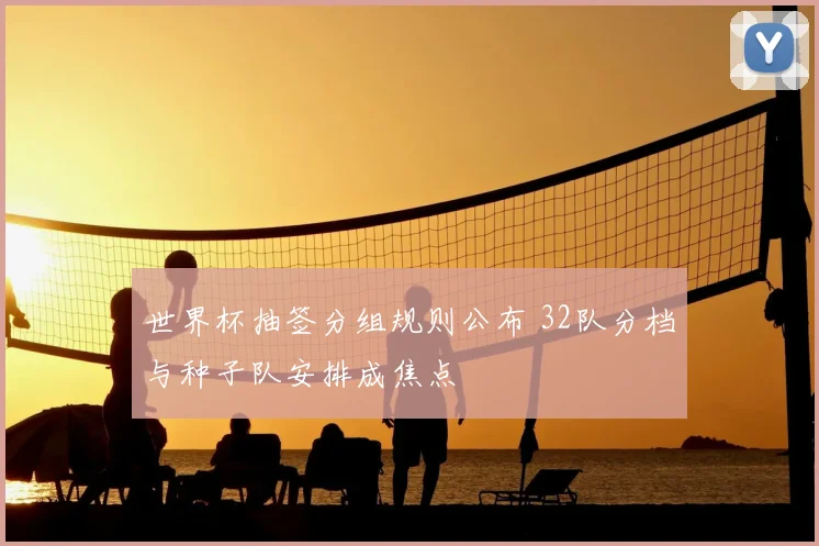 世界杯抽签分组规则公布 32队分档与种子队安排成焦点