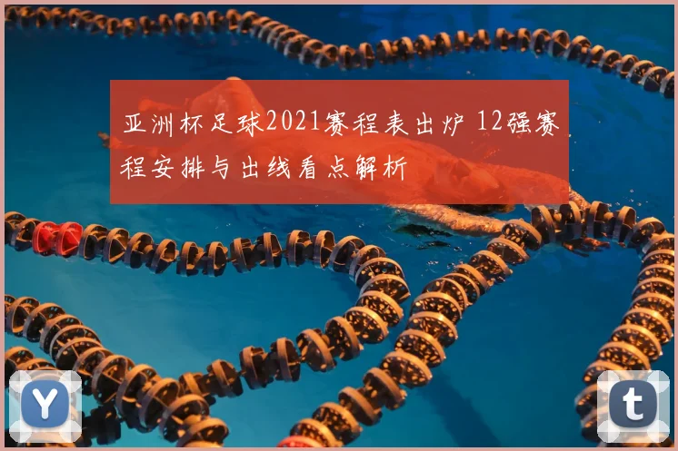 亚洲杯足球2021赛程表出炉 12强赛程安排与出线看点解析