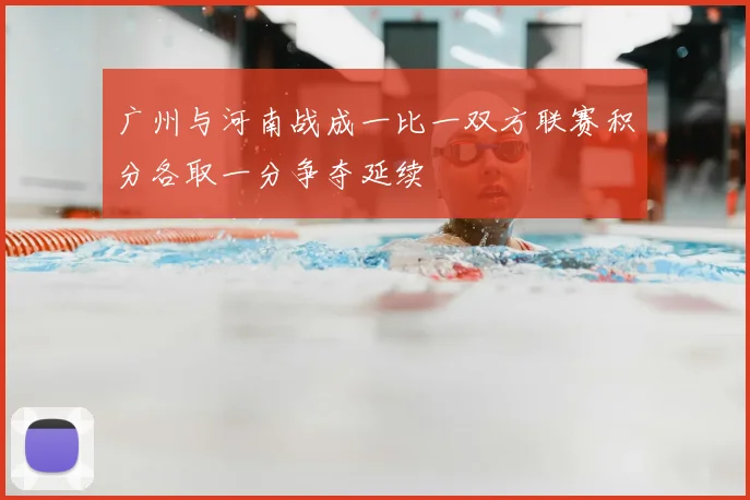 广州与河南战成一比一双方联赛积分各取一分争夺延续