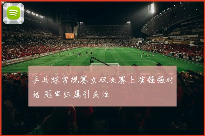 乒乓球常规赛女双决赛上演强强对话 冠军归属引关注