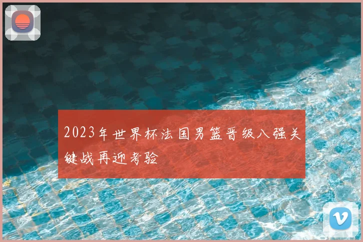2023年世界杯法国男篮晋级八强关键战再迎考验