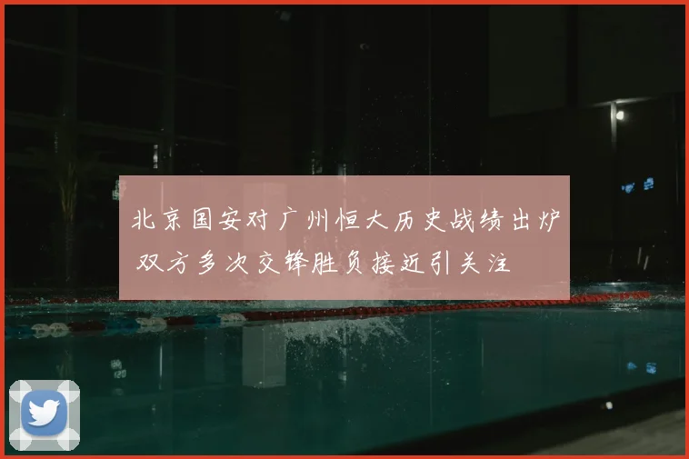 北京国安对广州恒大历史战绩出炉 双方多次交锋胜负接近引关注
