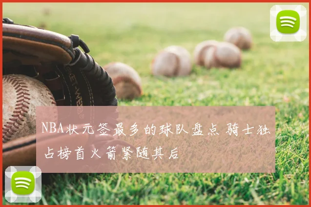 NBA状元签最多的球队盘点 骑士独占榜首火箭紧随其后