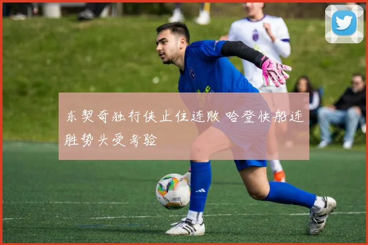 东契奇独行侠止住连败 哈登快船连胜势头受考验