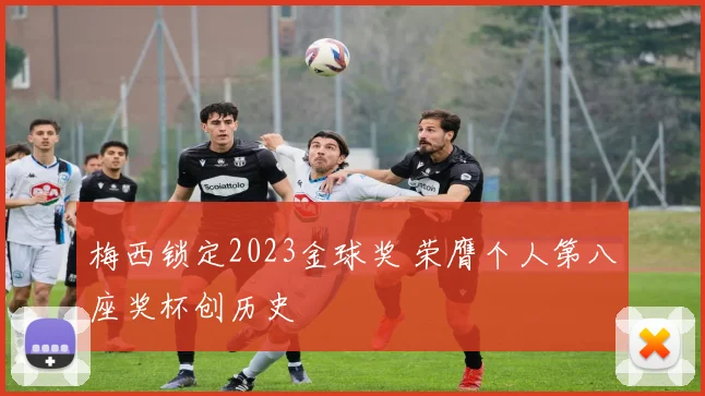 梅西锁定2023金球奖 荣膺个人第八座奖杯创历史