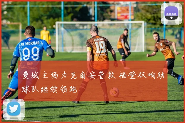 曼城主场力克南安普敦 福登双响助球队继续领跑