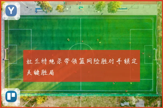 杜兰特绝杀带领篮网险胜对手锁定关键胜局