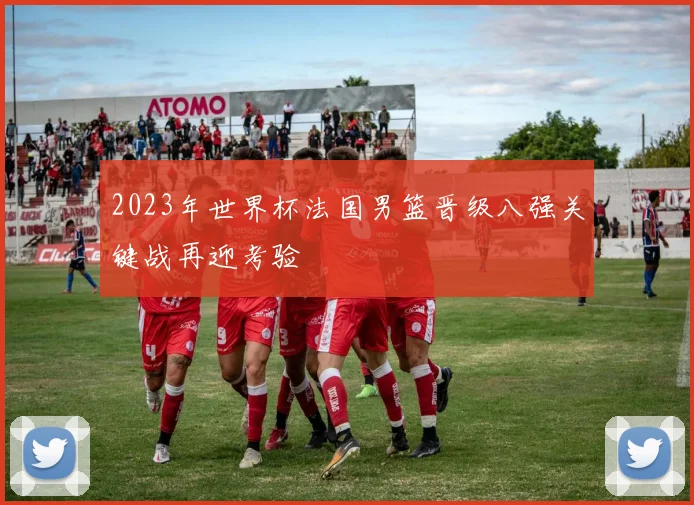 2023年世界杯法国男篮晋级八强关键战再迎考验