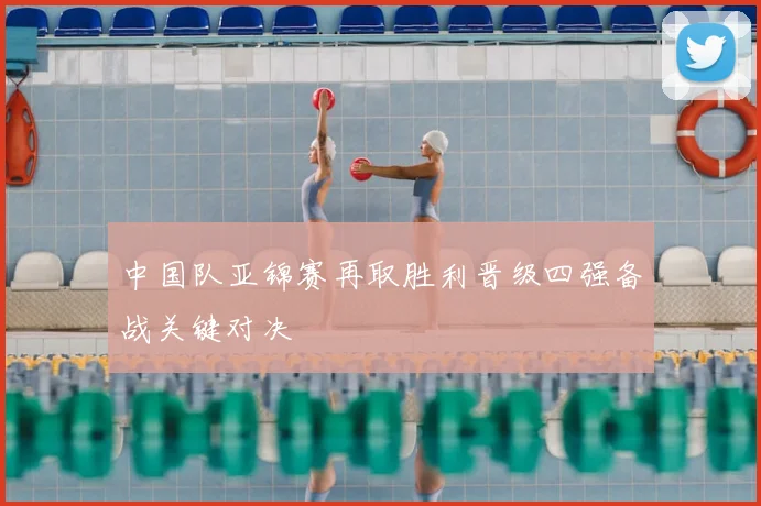 中国队亚锦赛再取胜利晋级四强备战关键对决