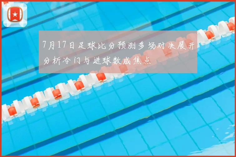 7月17日足球比分预测多场对决展开分析冷门与进球数成焦点
