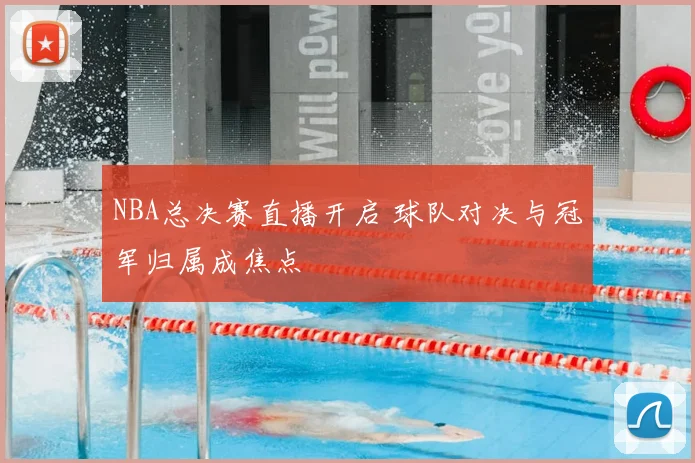 NBA总决赛直播开启 球队对决与冠军归属成焦点