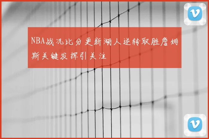 NBA战况比分更新湖人逆转取胜詹姆斯关键发挥引关注