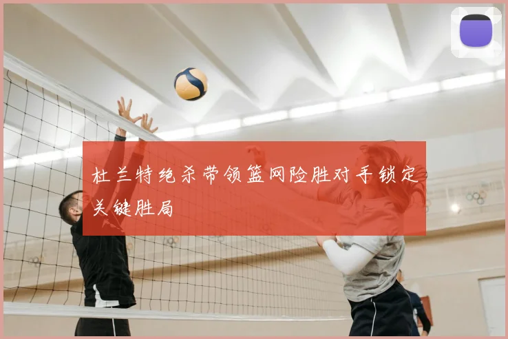 杜兰特绝杀带领篮网险胜对手锁定关键胜局