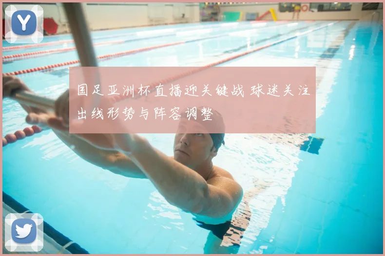 国足亚洲杯直播迎关键战 球迷关注出线形势与阵容调整