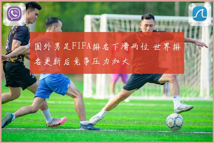 国外男足FIFA排名下滑两位 世界排名更新后竞争压力加大