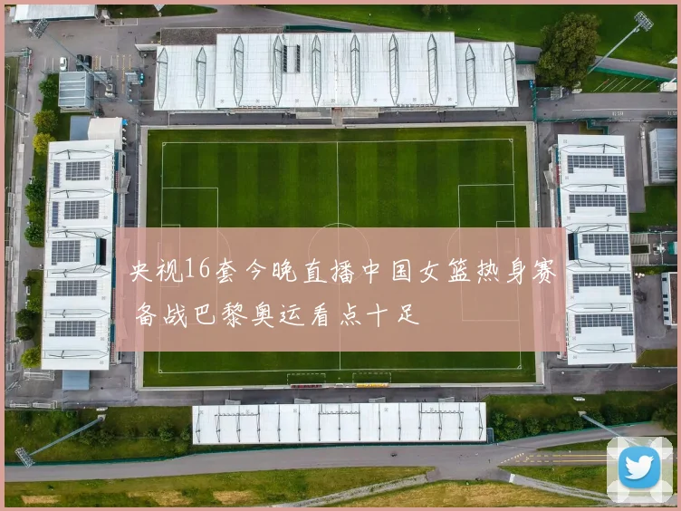 央视16套今晚直播中国女篮热身赛 备战巴黎奥运看点十足