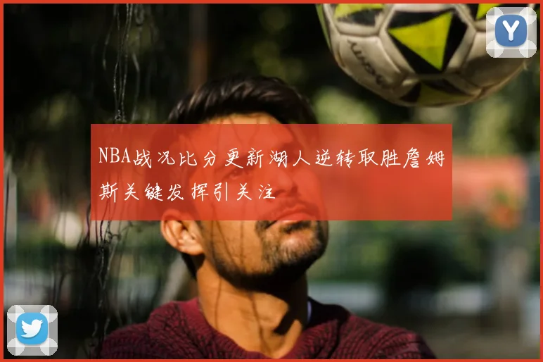 NBA战况比分更新湖人逆转取胜詹姆斯关键发挥引关注