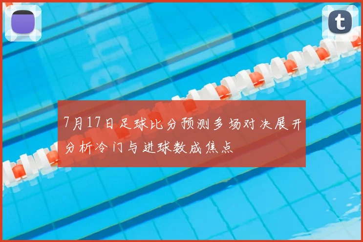 7月17日足球比分预测多场对决展开分析冷门与进球数成焦点