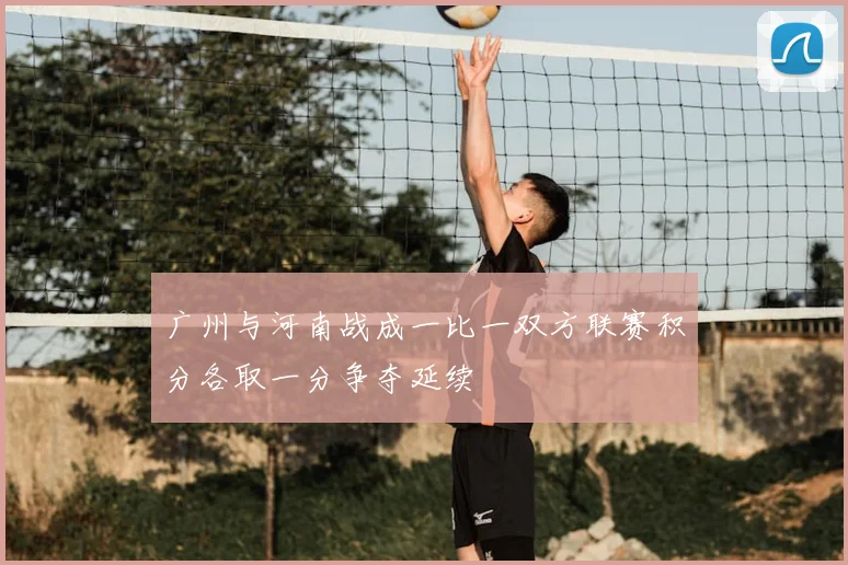 广州与河南战成一比一双方联赛积分各取一分争夺延续