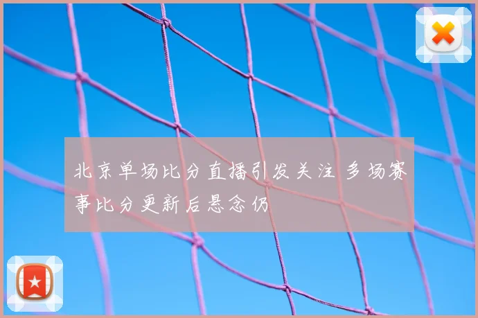 北京单场比分直播引发关注 多场赛事比分更新后悬念仍